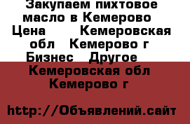 Закупаем пихтовое масло в Кемерово › Цена ­ 1 - Кемеровская обл., Кемерово г. Бизнес » Другое   . Кемеровская обл.,Кемерово г.